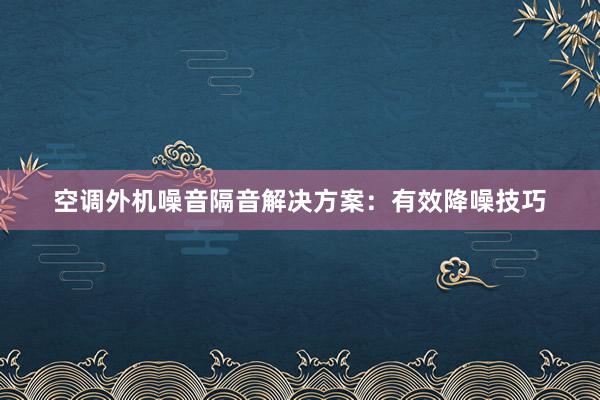 空调外机噪音隔音解决方案：有效降噪技巧