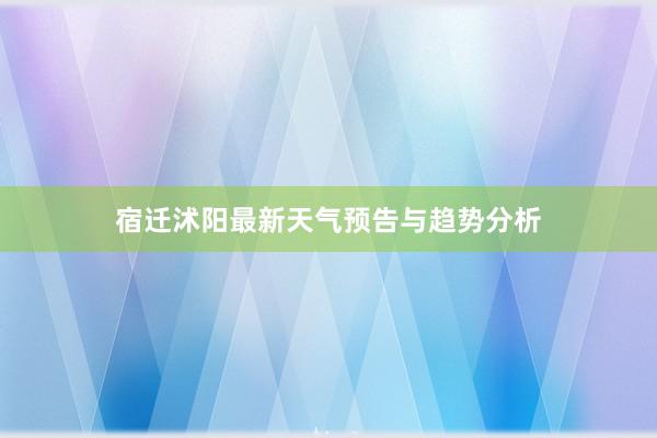 宿迁沭阳最新天气预告与趋势分析