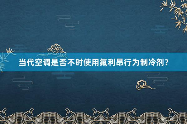 当代空调是否不时使用氟利昂行为制冷剂？