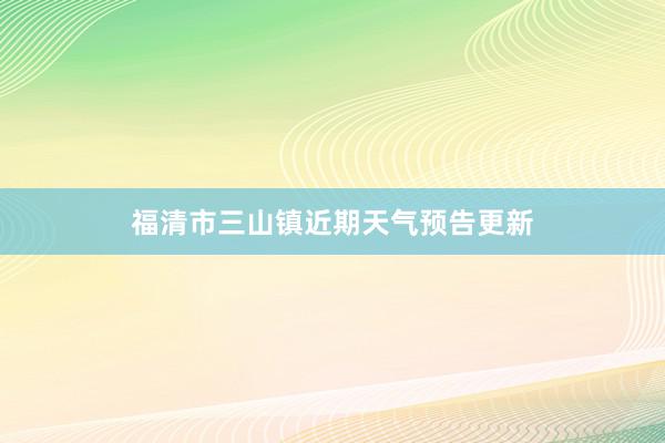 福清市三山镇近期天气预告更新