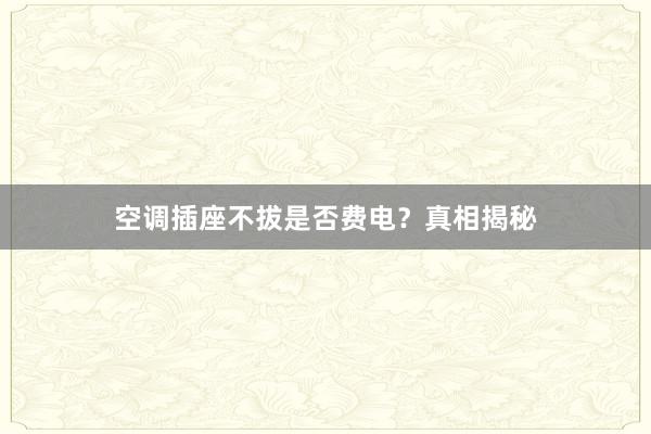 空调插座不拔是否费电？真相揭秘