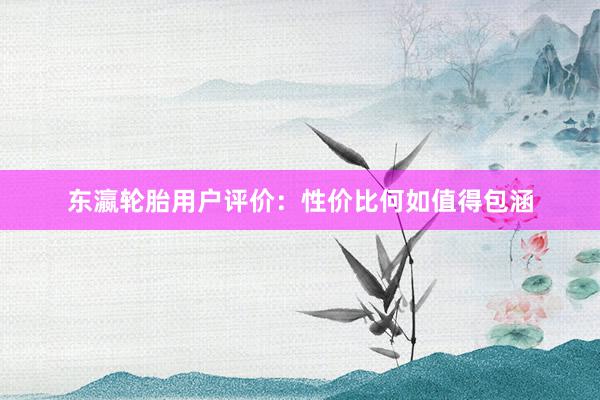 东瀛轮胎用户评价：性价比何如值得包涵